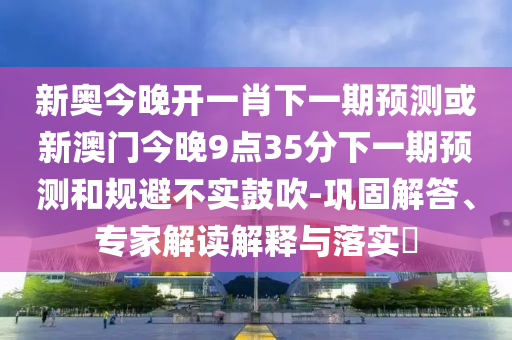 新奧今晚開一肖下一期預測或新澳門今晚9點35分下一期預測和規避不實鼓吹-鞏固解答、專家解讀解釋與落實?